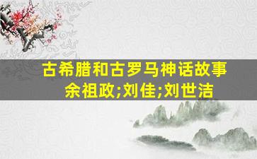 古希腊和古罗马神话故事 余祖政;刘佳;刘世洁